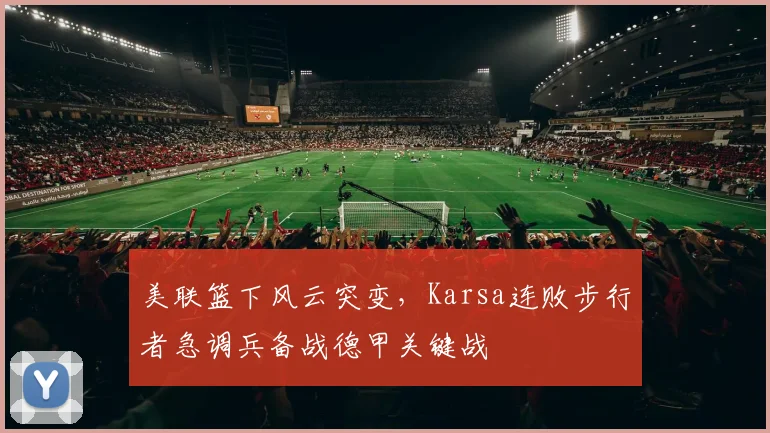 美联篮下风云突变,Karsa连败步行者急调兵备战德甲关键战